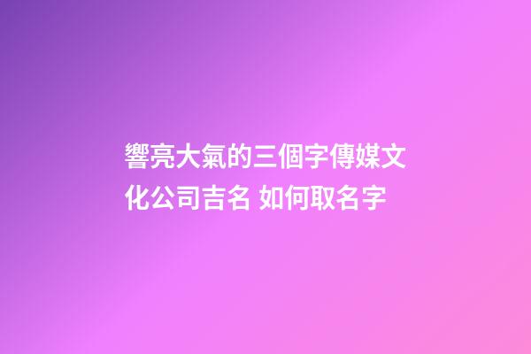 響亮大氣的三個字傳媒文化公司吉名 如何取名字